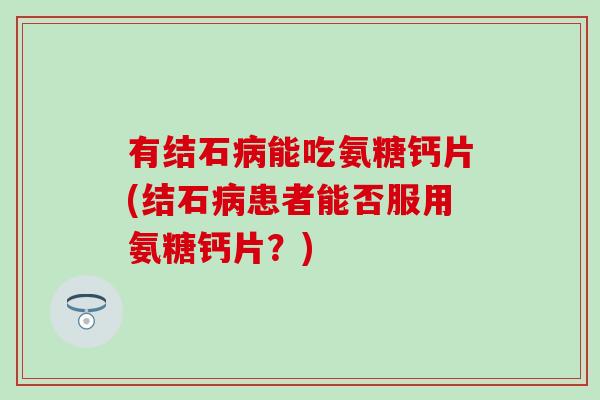 有结石能吃氨糖钙片(结石患者能否服用氨糖钙片?) 有结石能吃氨糖钙片(结石患者能否服用氨糖钙片?)
