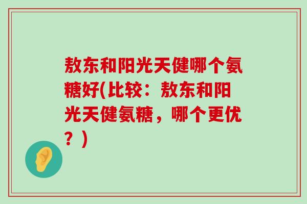 敖东和阳光天健哪个氨糖好(比较:敖东和阳光天健氨糖,哪个更优?) 敖东和阳光天健哪个氨糖好(比较:敖东和阳光天健氨糖,哪个更优?)