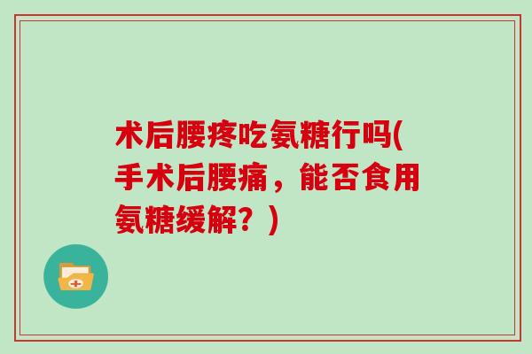 术后腰疼吃氨糖行吗(手术后腰痛，能否食用氨糖缓解？)