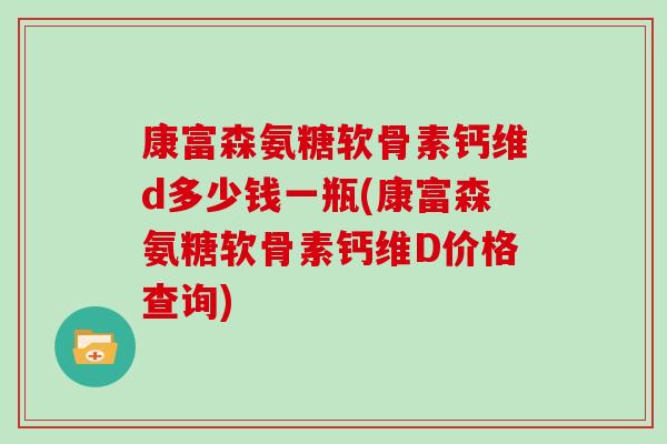 康富森氨糖软骨素钙维d多少钱一瓶(康富森氨糖软骨素钙维D价格查询) 康富森氨糖软骨素钙维d多少钱一瓶(康富森氨糖软骨素钙维D价格查询)