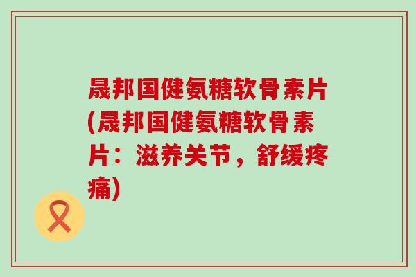 晟邦国健氨糖软骨素片(晟邦国健氨糖软骨素片:滋养关节,舒缓) 晟邦国健氨糖软骨素片(晟邦国健氨糖软骨素片:滋养关节,舒缓)
