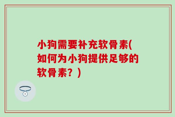小狗需要补充软骨素(如何为小狗提供足够的软骨素？)