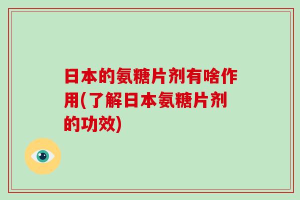 日本的氨糖片剂有啥作用(了解日本氨糖片剂的功效) 日本的氨糖片剂有啥作用(了解日本氨糖片剂的功效)
