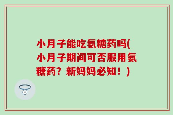 小月子能吃氨糖药吗(小月子期间可否服用氨糖药?新妈妈必知!) 小月子能吃氨糖药吗(小月子期间可否服用氨糖药?新妈妈必知!)