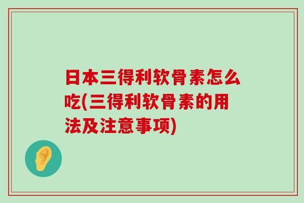日本三得利软骨素怎么吃(三得利软骨素的用法及注意事项) 日本三得利软骨素怎么吃(三得利软骨素的用法及注意事项)