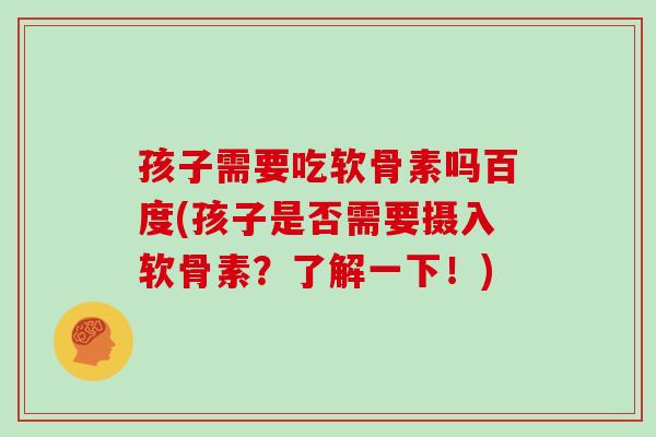 孩子需要吃软骨素吗百度(孩子是否需要摄入软骨素？了解一下！)