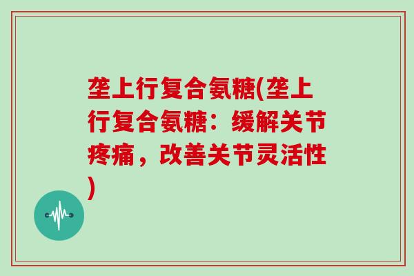 垄上行复合氨糖(垄上行复合氨糖：缓解关节，改善关节灵活性)