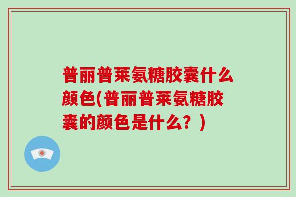 普丽普莱氨糖胶囊什么颜色(普丽普莱氨糖胶囊的颜色是什么?) 普丽普莱氨糖胶囊什么颜色(普丽普莱氨糖胶囊的颜色是什么?)