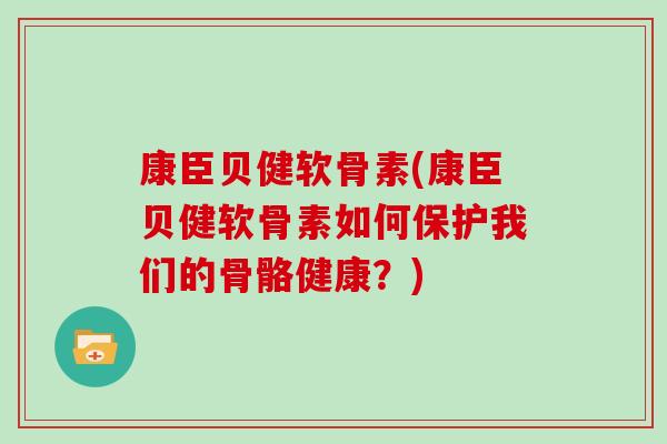 康臣贝健软骨素(康臣贝健软骨素如何保护我们的骨骼健康?) 康臣贝健软骨素(康臣贝健软骨素如何保护我们的骨骼健康?)