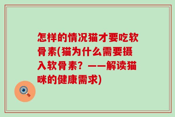 怎样的情况猫才要吃软骨素(猫为什么需要摄入软骨素?——解读猫咪的健康需求) 怎样的情况猫才要吃软骨素(猫为什么需要摄入软骨素?——解读猫咪的健康需求)