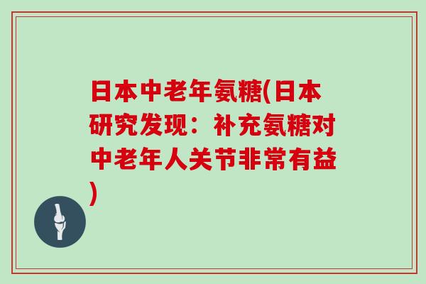 日本中老年氨糖(日本研究发现：补充氨糖对中老年人关节非常有益)