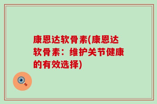 康恩达软骨素(康恩达软骨素:维护关节健康的有效选择) 康恩达软骨素(康恩达软骨素:维护关节健康的有效选择)