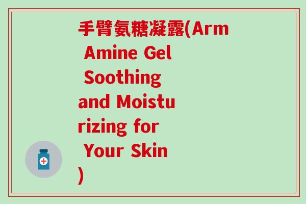 手臂氨糖凝露(Arm Amine Gel Soothing and Moisturizing for Your Skin)