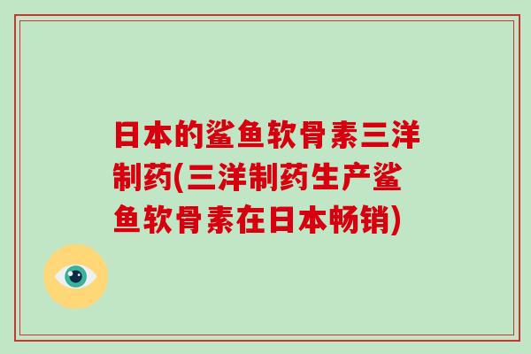 日本的鲨鱼软骨素三洋制药(三洋制药生产鲨鱼软骨素在日本畅销) 日本的鲨鱼软骨素三洋制药(三洋制药生产鲨鱼软骨素在日本畅销)
