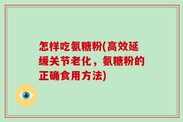 怎样吃氨糖粉(高效延缓关节老化,氨糖粉的正确食用方法) 怎样吃氨糖粉(高效延缓关节老化,氨糖粉的正确食用方法)