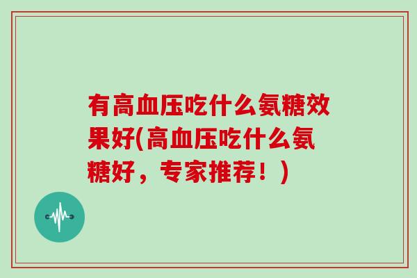有高吃什么氨糖效果好(高吃什么氨糖好,专家推荐!) 有高吃什么氨糖效果好(高吃什么氨糖好,专家推荐!)
