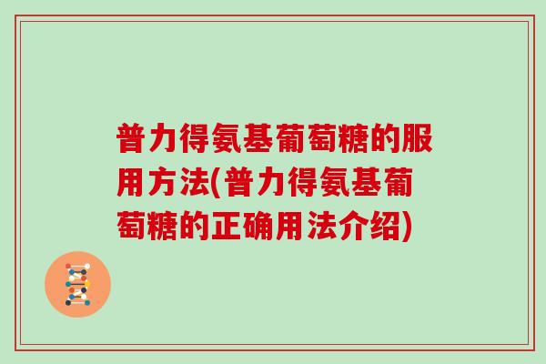 普力得氨基葡萄糖的服用方法(普力得氨基葡萄糖的正确用法介绍) 普力得氨基葡萄糖的服用方法(普力得氨基葡萄糖的正确用法介绍)