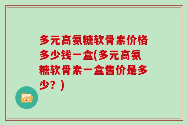 多元高氨糖软骨素价格多少钱一盒(多元高氨糖软骨素一盒售价是多少?) 多元高氨糖软骨素价格多少钱一盒(多元高氨糖软骨素一盒售价是多少?)