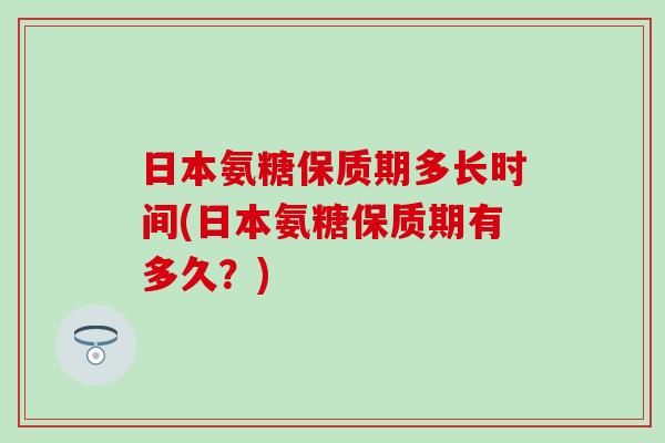 日本氨糖保质期多长时间(日本氨糖保质期有多久?) 日本氨糖保质期多长时间(日本氨糖保质期有多久?)