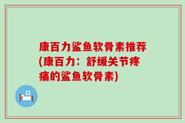 康百力鲨鱼软骨素推荐(康百力:舒缓关节的鲨鱼软骨素) 康百力鲨鱼软骨素推荐(康百力:舒缓关节的鲨鱼软骨素)