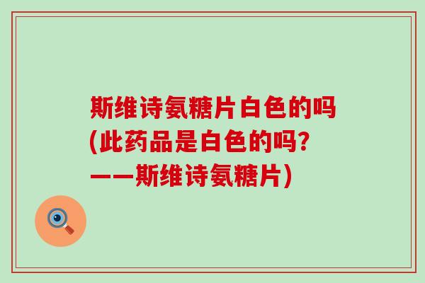 斯维诗氨糖片白色的吗(此药品是白色的吗？——斯维诗氨糖片)