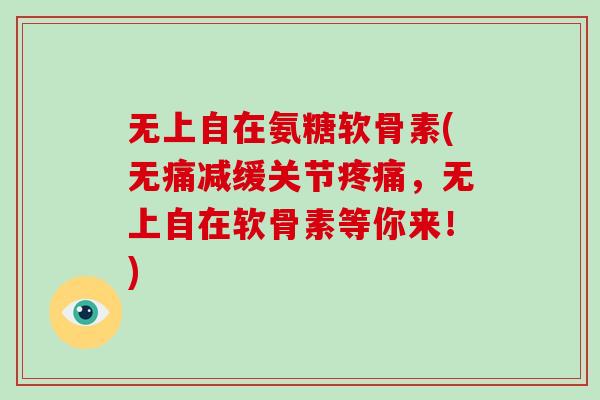 无上自在氨糖软骨素(无痛减缓关节,无上自在软骨素等你来!) 无上自在氨糖软骨素(无痛减缓关节,无上自在软骨素等你来!)