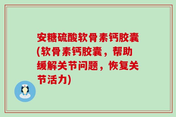 安糖硫酸软骨素钙胶囊(软骨素钙胶囊,帮助缓解关节问题,恢复关节活力) 安糖硫酸软骨素钙胶囊(软骨素钙胶囊,帮助缓解关节问题,恢复关节活力)