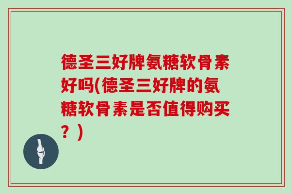 德圣三好牌氨糖软骨素好吗(德圣三好牌的氨糖软骨素是否值得购买?) 德圣三好牌氨糖软骨素好吗(德圣三好牌的氨糖软骨素是否值得购买?)