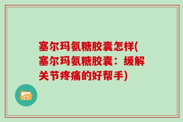 塞尔玛氨糖胶囊怎样(塞尔玛氨糖胶囊:缓解关节的好帮手) 塞尔玛氨糖胶囊怎样(塞尔玛氨糖胶囊:缓解关节的好帮手)