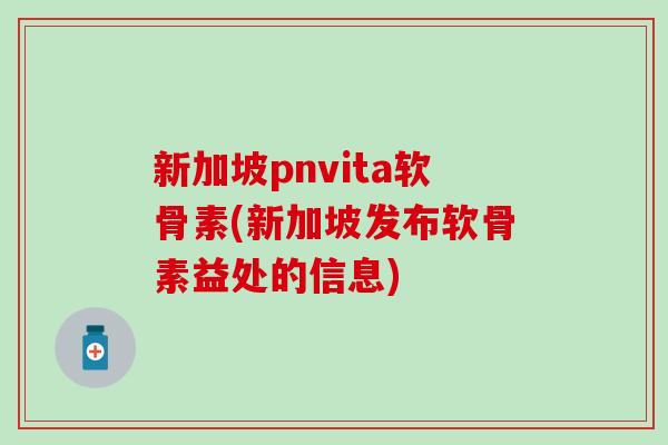 新加坡pnvita软骨素(新加坡发布软骨素益处的信息) 新加坡pnvita软骨素(新加坡发布软骨素益处的信息)