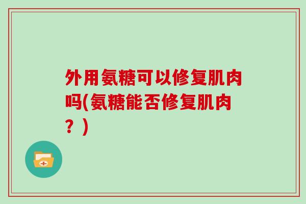 外用氨糖可以修复肌肉吗(氨糖能否修复肌肉?) 外用氨糖可以修复肌肉吗(氨糖能否修复肌肉?)