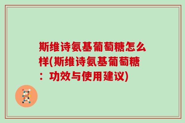 斯维诗氨基葡萄糖怎么样(斯维诗氨基葡萄糖:功效与使用建议) 斯维诗氨基葡萄糖怎么样(斯维诗氨基葡萄糖:功效与使用建议)