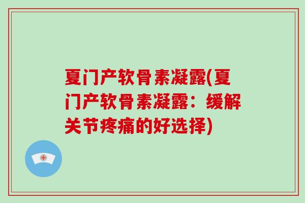夏门产软骨素凝露(夏门产软骨素凝露:缓解关节的好选择) 夏门产软骨素凝露(夏门产软骨素凝露:缓解关节的好选择)