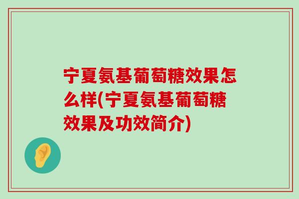 宁夏氨基葡萄糖效果怎么样(宁夏氨基葡萄糖效果及功效简介) 宁夏氨基葡萄糖效果怎么样(宁夏氨基葡萄糖效果及功效简介)
