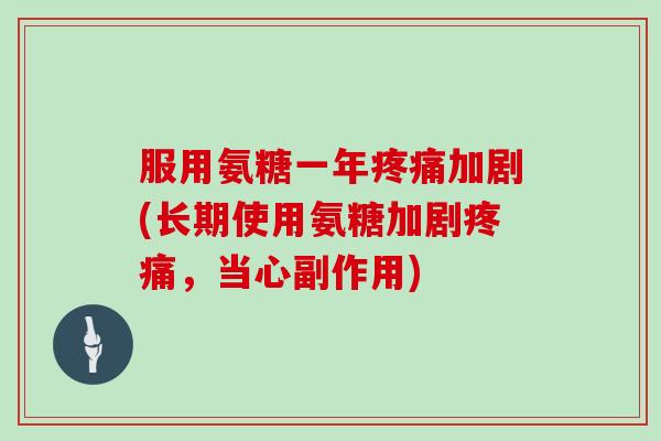 服用氨糖一年加剧(长期使用氨糖加剧,当心副作用) 服用氨糖一年加剧(长期使用氨糖加剧,当心副作用)