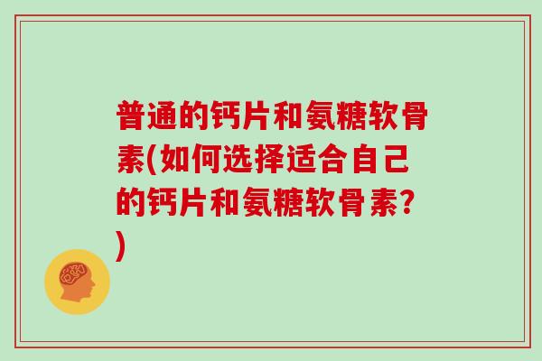 普通的钙片和氨糖软骨素(如何选择适合自己的钙片和氨糖软骨素？)