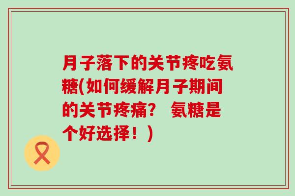 月子落下的关节疼吃氨糖(如何缓解月子期间的关节? 氨糖是个好选择!) 月子落下的关节疼吃氨糖(如何缓解月子期间的关节? 氨糖是个好选择!)