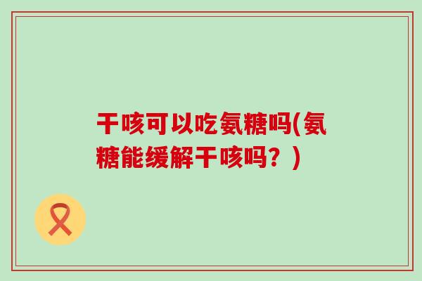 干咳可以吃氨糖吗(氨糖能缓解干咳吗?) 干咳可以吃氨糖吗(氨糖能缓解干咳吗?)