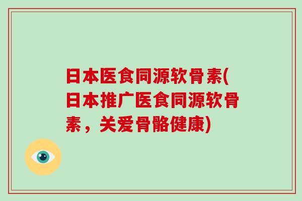 日本医食同源软骨素(日本推广医食同源软骨素,关爱骨骼健康) 日本医食同源软骨素(日本推广医食同源软骨素,关爱骨骼健康)