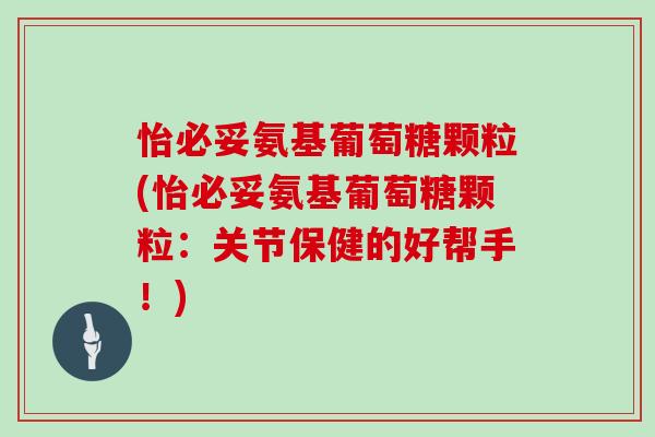 怡必妥氨基葡萄糖颗粒(怡必妥氨基葡萄糖颗粒:关节保健的好帮手!) 怡必妥氨基葡萄糖颗粒(怡必妥氨基葡萄糖颗粒:关节保健的好帮手!)