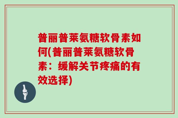 普丽普莱氨糖软骨素如何(普丽普莱氨糖软骨素：缓解关节的有效选择)
