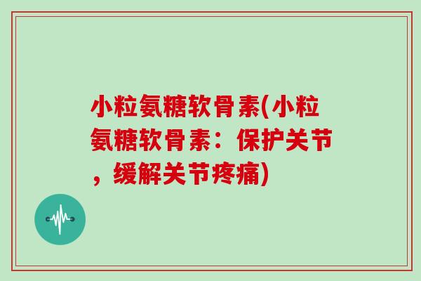 小粒氨糖软骨素(小粒氨糖软骨素:保护关节,缓解关节) 小粒氨糖软骨素(小粒氨糖软骨素:保护关节,缓解关节)