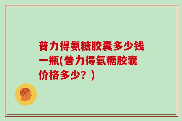 普力得氨糖胶囊多少钱一瓶(普力得氨糖胶囊价格多少?) 普力得氨糖胶囊多少钱一瓶(普力得氨糖胶囊价格多少?)