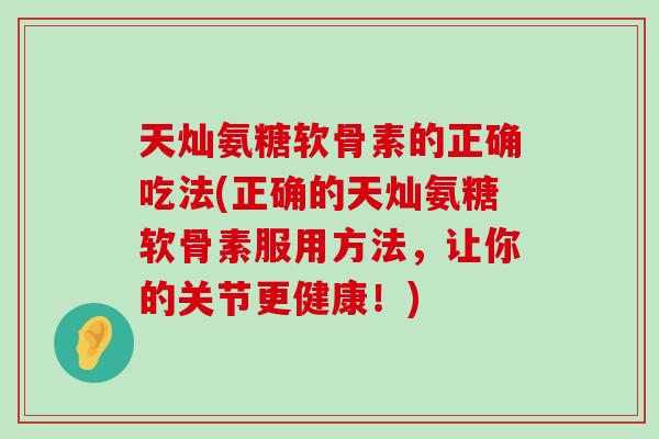 天灿氨糖软骨素的正确吃法(正确的天灿氨糖软骨素服用方法，让你的关节更健康！)