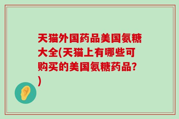 天猫外国药品美国氨糖大全(天猫上有哪些可购买的美国氨糖药品？)