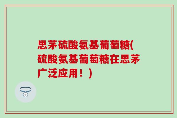 思茅硫酸氨基葡萄糖(硫酸氨基葡萄糖在思茅广泛应用!) 思茅硫酸氨基葡萄糖(硫酸氨基葡萄糖在思茅广泛应用!)