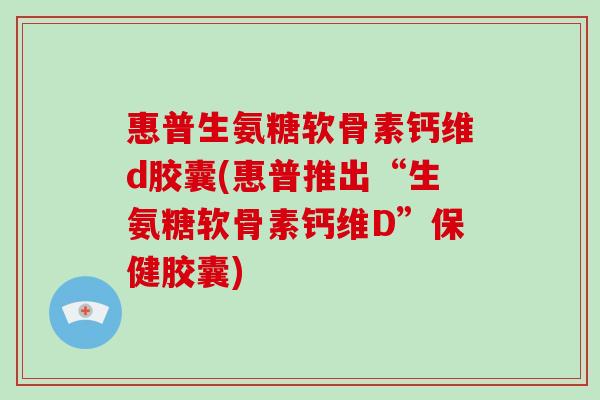 惠普生氨糖软骨素钙维d胶囊(惠普推出“生氨糖软骨素钙维D”保健胶囊) 惠普生氨糖软骨素钙维d胶囊(惠普推出“生氨糖软骨素钙维D”保健胶囊)