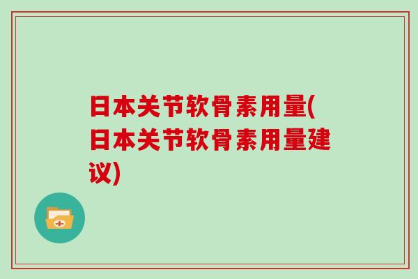 日本关节软骨素用量(日本关节软骨素用量建议)
