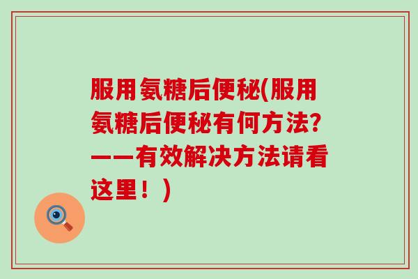 服用氨糖后(服用氨糖后有何方法?——有效解决方法请看这里!) 服用氨糖后(服用氨糖后有何方法?——有效解决方法请看这里!)
