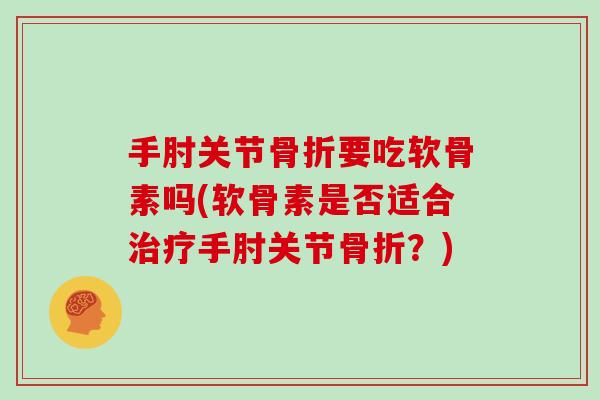 手肘关节要吃软骨素吗(软骨素是否适合手肘关节?) 手肘关节要吃软骨素吗(软骨素是否适合手肘关节?)